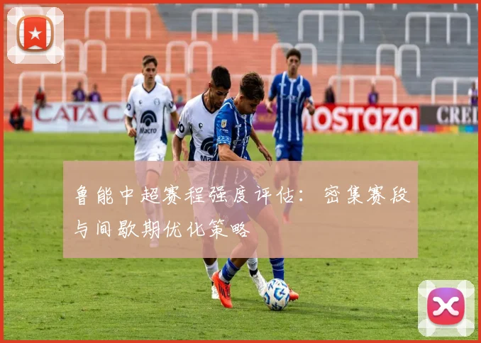 鲁能中超赛程强度评估：密集赛段与间歇期优化策略
