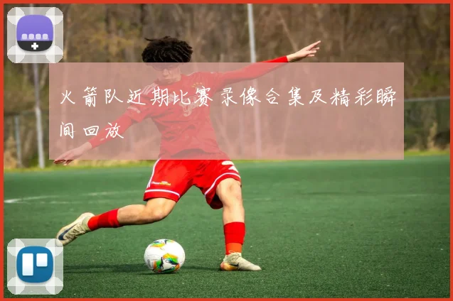 火箭队近期比赛录像合集及精彩瞬间回放