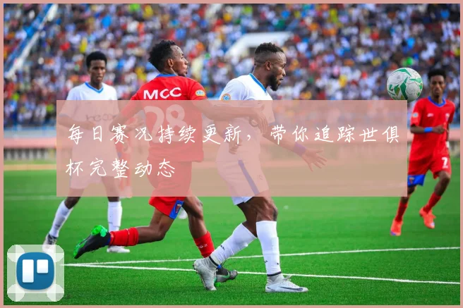 每日赛况持续更新，带你追踪世俱杯完整动态
