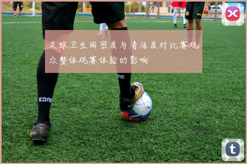足球卫生间密度与清洁度对比赛观众整体观赛体验的影响