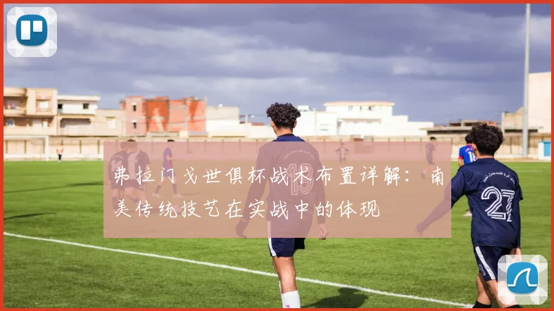 弗拉门戈世俱杯战术布置详解：南美传统技艺在实战中的体现