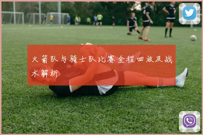 火箭队与骑士队比赛全程回放及战术解析