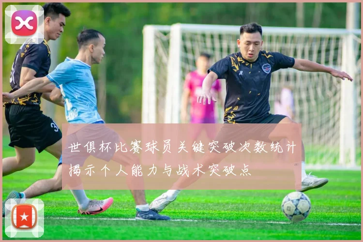 世俱杯比赛球员关键突破次数统计揭示个人能力与战术突破点