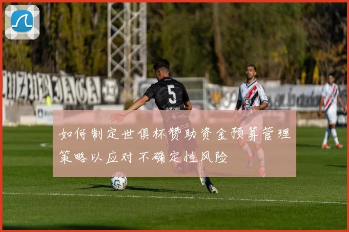 如何制定世俱杯赞助资金预算管理策略以应对不确定性风险