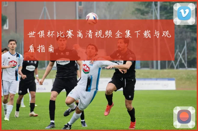世俱杯比赛高清视频全集下载与观看指南