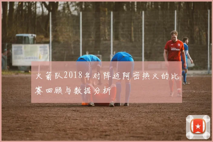火箭队2018年对阵迈阿密热火的比赛回顾与数据分析