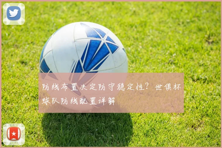 防线布置决定防守稳定性？世俱杯球队防线配置详解